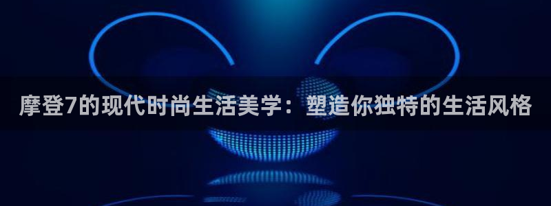 万向娱乐代理注册官网入口：摩登7的现代时尚生活美学：塑造你独特的生活风格