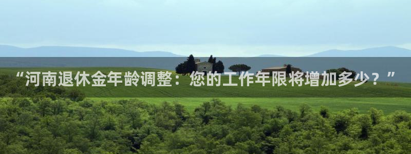 万向娱乐招商：“河南退休金年龄调整：您的工作年限将增加多少？”