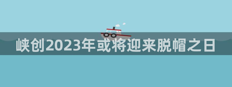 万向娱乐体育凯捷平台招商：峡创2023年或将迎来脱帽之日