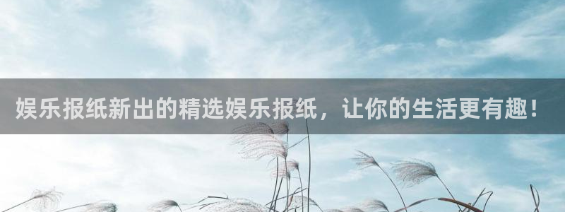 万向娱乐2官网：娱乐报纸新出的精选娱乐报纸，让你的生活更有趣！
