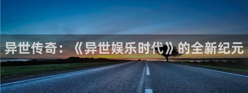 万向娱乐体育平台开号链接：异世传奇：《异世娱乐时代》的全新纪元