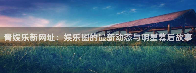 万向娱乐4平台注册：青娱乐新网址：娱乐圈的最新动态与明星幕后故事