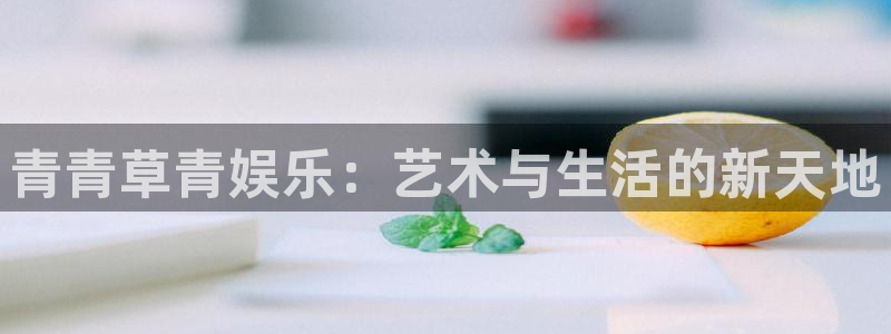 万向娱乐体育凯捷平台主管：青青草青娱乐：艺术与生活的新天地