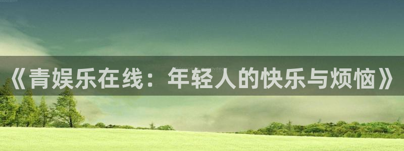 万向娱乐平台主管：《青娱乐在线：年轻人的快乐与烦恼》