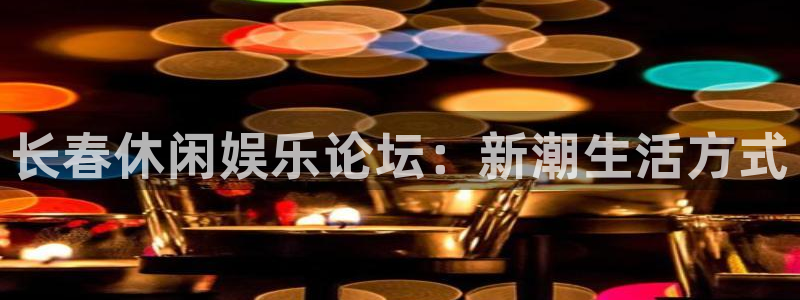 万向娱乐3登陆：长春休闲娱乐论坛：新潮生活方式
