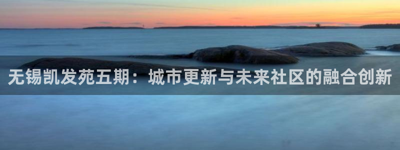 万向娱乐平台注册入口：无锡凯发苑五期：城市更新与未来社区的融合创新