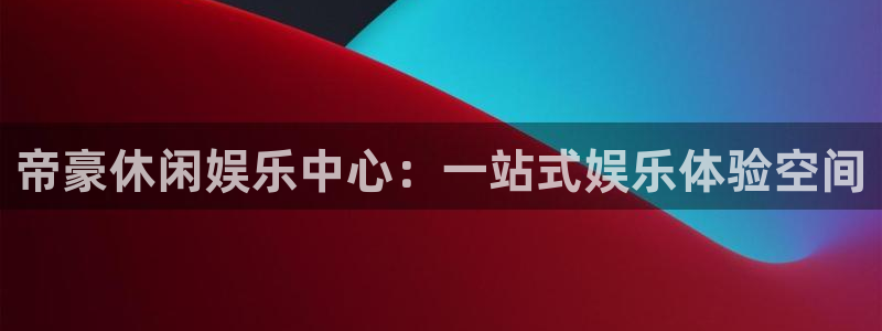 万向娱乐体育凯捷平台主管：帝豪休闲娱乐中心：一站式娱乐体验空间