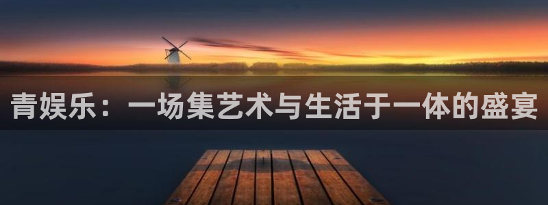 万向娱乐体育注册登录入口：青娱乐：一场集艺术与生活于一体的盛宴