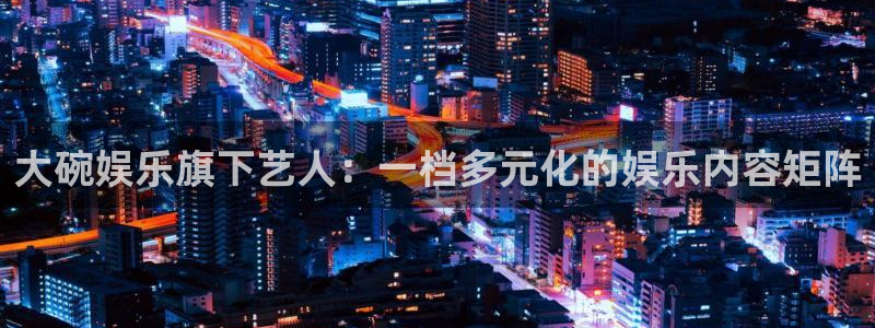 万向娱乐平台：大碗娱乐旗下艺人：一档多元化的娱乐内容矩阵