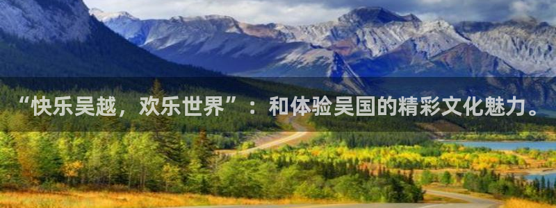 万向娱乐体育注册：“快乐吴越，欢乐世界”：和体验吴国的精彩文化魅力。