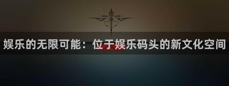 万向娱乐：娱乐的无限可能：位于娱乐码头的新文化空间